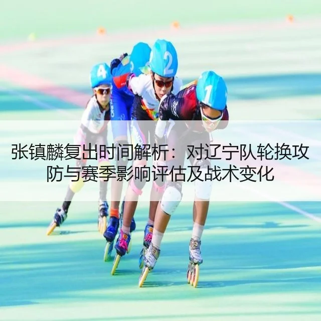 张镇麟复出时间解析:对辽宁队轮换攻防与赛季影响评估及战术变化