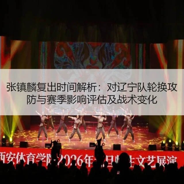 张镇麟复出时间解析：对辽宁队轮换攻防与赛季影响评估及战术变化